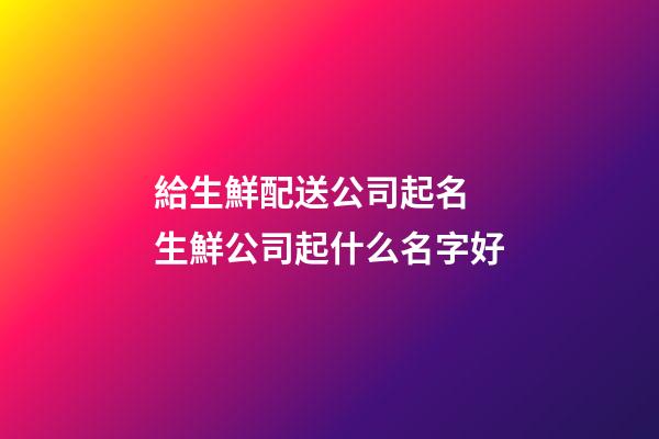 給生鮮配送公司起名 生鮮公司起什么名字好-第1張-公司起名-玄機派